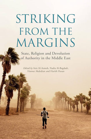 Striking from the Margins: State, Religion and Devolution of Authority in the Middle East Edited by Aziz Al-Azmeh, Nadia Al-Bagdadi, Harout Akdedian, and Harith Hasan