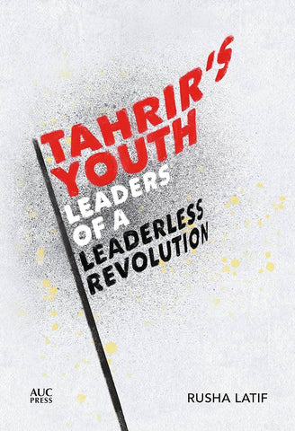 Tahrir's Youth: Leaders of a Leaderless Revolution by Rusha Latif