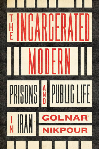The Incarcerated Modern: Prisons and Public Life in Iran by Golnar Nikpour
