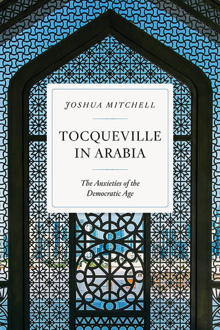 Tocqueville in Arabia: The Anxieties of the Democratic Age by Joshua Mitchell