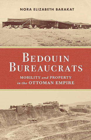 Bedouin Bureaucrats: Mobility and Property in the Ottoman Empire by Nora Elizabeth Barakat