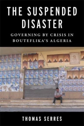 The Suspended Disaster: Governing by Crisis in Bouteflika's Algeria by Thomas Serres