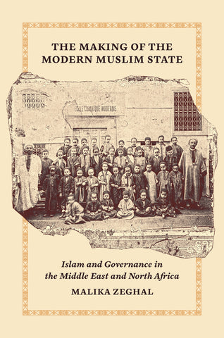 The Making of the Modern Muslim State: Islam and Governance in the Middle East and North Africa by Malika Zeghal