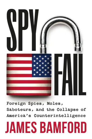Spyfail: Foreign Spies, Moles, Saboteurs, and the Collapse of America's Counterintelligence by James Bamford