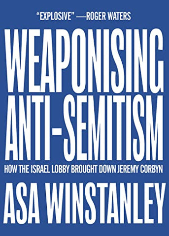 Weaponising Anti-Semitism: How the Israel Lobby Brought Down Jeremy Corbyn by Asa Winstanley