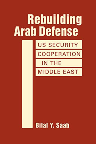 Rebuilding Arab Defense : US Security Cooperation in the Middle East by Bilal Y. Saab