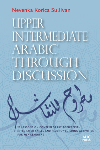 Upper Intermediate Arabic Through Discussion: 20 Lessons on Contemporary Topics with Integrated Skills and Fluency-Building Activities for MSA Learner by Nevenka Korica Sullivan