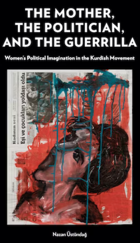The Mother, the Politician, and the Guerrilla: Women's Political Imagination in the Kurdish Movement by Nazan Üstündağ