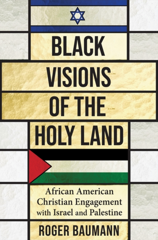 Black Visions of the Holy Land: African American Christian Engagement with Israel and Palestine by Roger Baumann