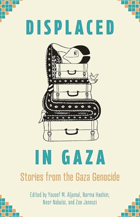 Displaced in Gaza: Stories from the Gaza Genocide edited by Yousef M. Aljamal, Norma Hashim, Noor Nabulsi and Zoe Jannuzi