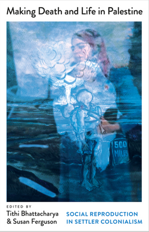 Making Death and Life in Palestine: Social Reproduction in Settler Colonialism by Tithi Bhattacharya