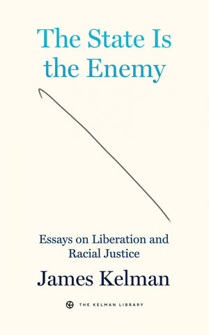 The State Is the Enemy: Essays on Liberation and Racial Justice by James Kelman