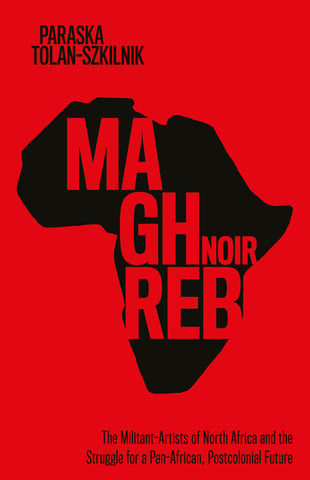 Maghreb Noir: The Militant-Artists of North Africa and the Struggle for a Pan-African, Postcolonial Future by Paraska Tolan-Szkilnik