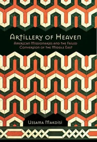 Artillery of Heaven: American Missionaries and the Failed Conversion of the Middle East by Ussama Makdisi