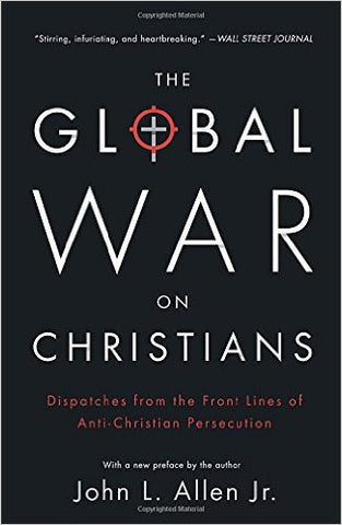 The Global War on Christians: Dispatches from the Front Lines of Anti-Christian Persecution by John L. Allen, Jr.