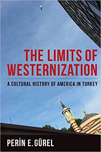 The Limits of Westernization: A Cultural History of America in Turkey by Perin E. Gürel