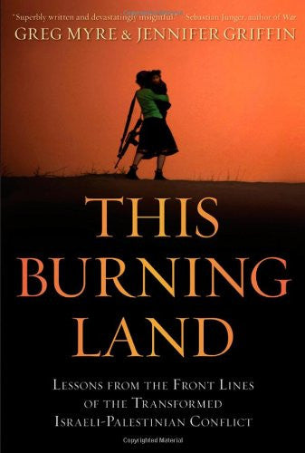 This Burning Land: Lessons from the Front Lines of the Transformed Israeli-Palestinian Conflict by Greg Myre and Jennifer Griffin
