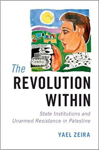 The Revolution Within: State Institutions and Unarmed Resistance in Palestine by Yael Zeira