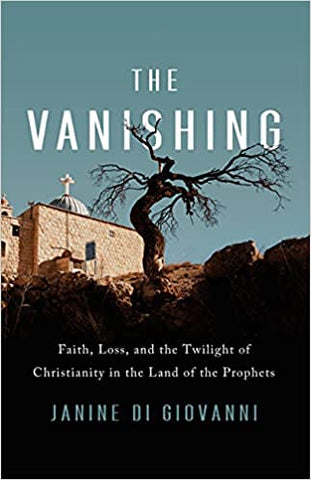 The Vanishing: Faith, Loss, and the Twilight of Christianity in the Land of the Prophets by Janine Di Giovanni