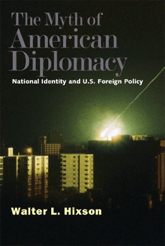 The Myth of American Diplomacy: National Identity and U.S. Foreign Policy by Walter L. Hixson