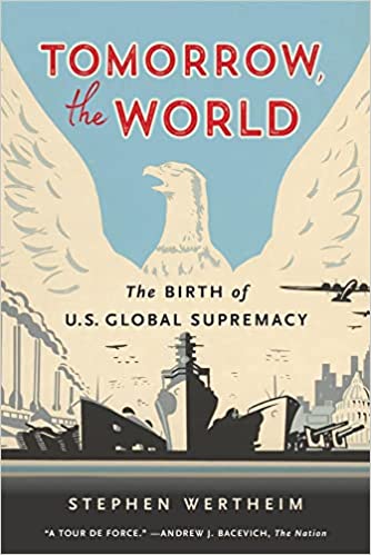 Tomorrow, the World: The Birth of U.S. Global Supremacy by Stephen Wertheim