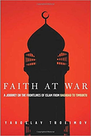 Faith at War: A Journey on the Frontlines of Islam, from Baghdad to Timbuktu by Yaroslav Trofimov