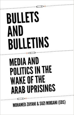 Bullets and Bulletins: Media and Politics in the Wake of the Arab Uprisings by Mohamed Zayani and Suzi Mirgani (Editors)