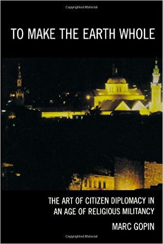 To Make the Earth Whole: The Art of Citizen Diplomacy in an Age of Religious Militancy by Marc Gopin