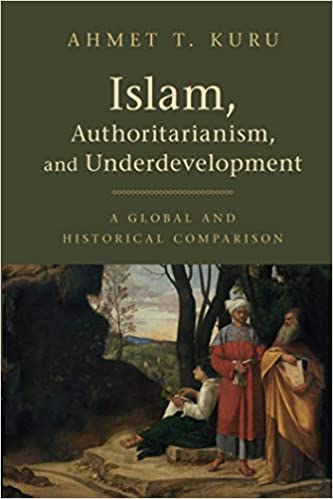 Islam, Authoritarianism, and Underdevelopment: A Global and Historical Comparison by Ahmet T. Kuru