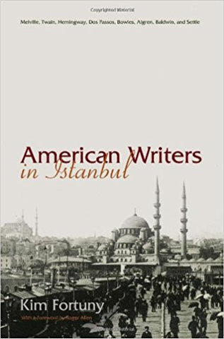 American Writers in Istanbul: Melville, Twain, Hemingway, Dos Passos, Bowles, Algren, and Baldwin by Kim Fortuny