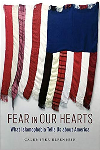 Fear in Our Hearts: What Islamophobia Tells Us about America by Caleb Iyer Elfenbein