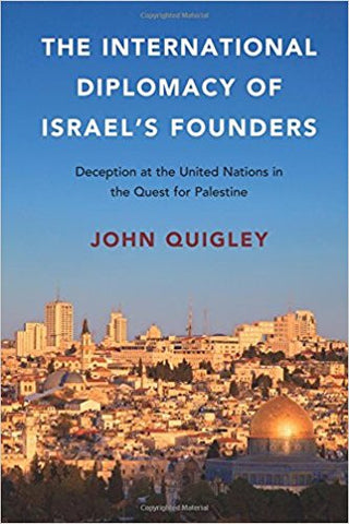 The International Diplomacy of Israel's Founders: Deception at the United Nations in the Quest for Palestine by John Quigley