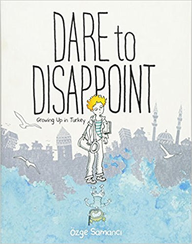 Dare to Disappoint: Growing Up in Turkey by Ozge Samanci