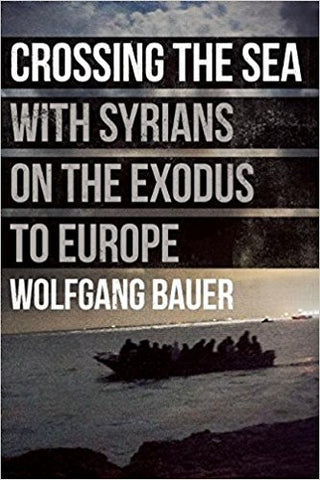 Crossing the Sea: With Syrians on the Exodus to Europe by Wolfgang Bauer