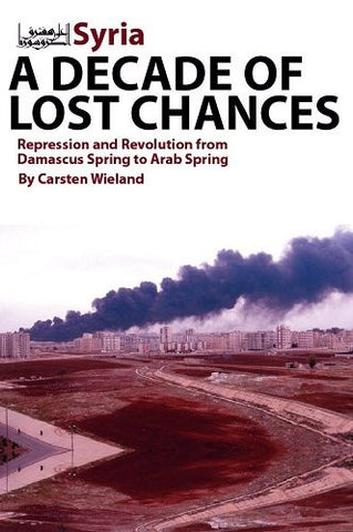 Syria - A Decade of Lost Chances: Repression and Revolution from Damascus Spring to Arab Spring by Carsten Wieland