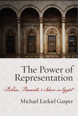 The Power of Representation: Publics, Peasants, and Islam in Egypt by Michael Gasper