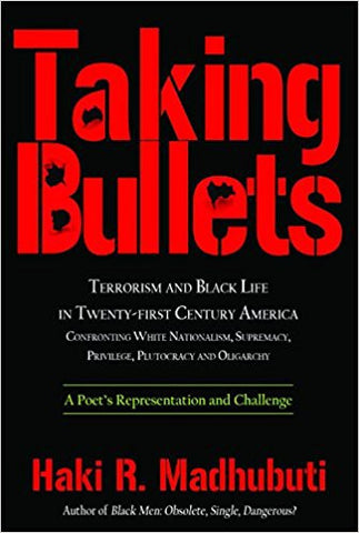 Taking Bullets: Terrorism and Black Life in Twenty-first Century America Confronting White Nationalism, Supremacy, Privilege, Plutocracy and Oligarch by Haki Madhubuti