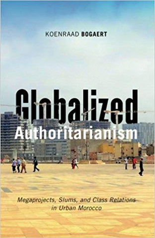 Globalized Authoritarianism: Megaprojects, Slums, and Class Relations in Urban Morocco by Koenraad Bogaert