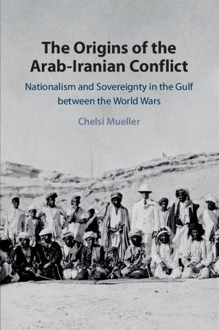 The Origins of the Arab-Iranian Conflict: Nationalism and Sovereignty in the Gulf Between the World Wars by Chelsi Mueller