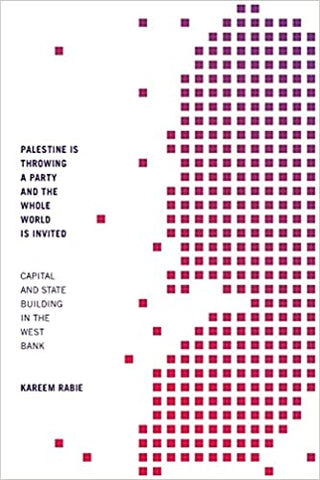 Palestine Is Throwing a Party and the Whole World Is Invited: Capital and State Building in the West Bank by Kareem Rabie