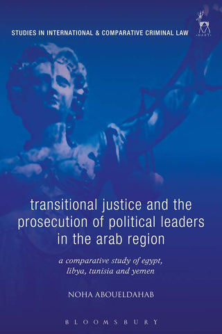Transitional Justice and the Prosecution of Political Leaders in the Arab Region: A Comparative Study of Egypt, Libya, Tunisia and Yemen by Noha Aboueldahab