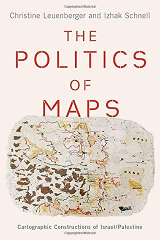 The Politics of Maps: Cartographic Constructions of Israel/Palestine by Christine Leuenberger and Izhak Schnell