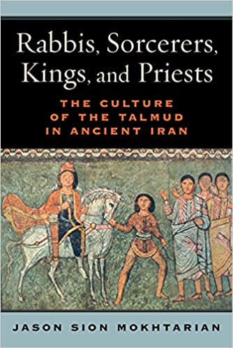 Rabbis, Sorcerers, Kings, and Priests: The Culture of the Talmud in Ancient Iran by Jason Sion Mokhtarian