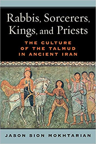 Rabbis, Sorcerers, Kings, and Priests: The Culture of the Talmud in Ancient Iran by Jason Sion Mokhtarian