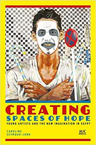 Creating Spaces of Hope: Young Artists and the New Imagination in Egypt by Caroline Seymour-Jorn