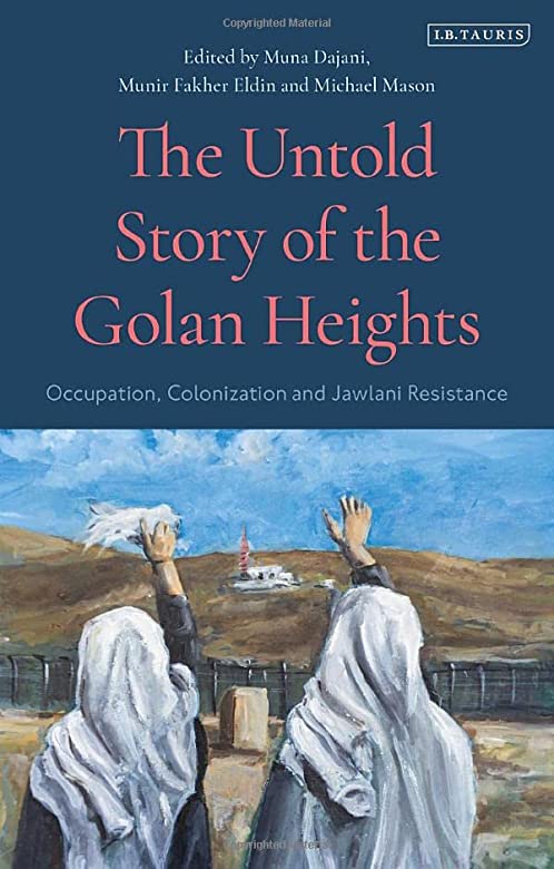 The Untold Story of the Golan Heights: Occupation, Colonization and Jawlani Resistance Edited by Muna Dajani, Munir Fakher Eldin, and Michael Mason