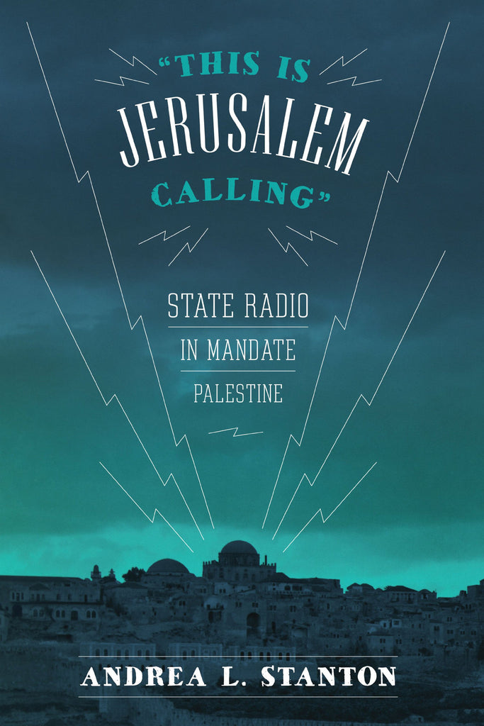 This Is Jerusalem Calling: State Radio in Mandate Palestine by Andrea L. Stanton