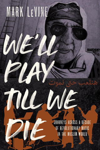 We'll Play Till We Die: Journeys Across a Decade of Revolutionary Music in the Muslim World by Mark LeVine