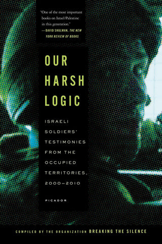 Our Harsh Logic: Israeli Soldiers' Testimonies from the Occupied Territories, 2000-2010 by Breaking the Silence