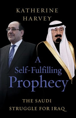A Self-Fulfilling Prophecy: The Saudi Struggle for Iraq by Katherine Harvey